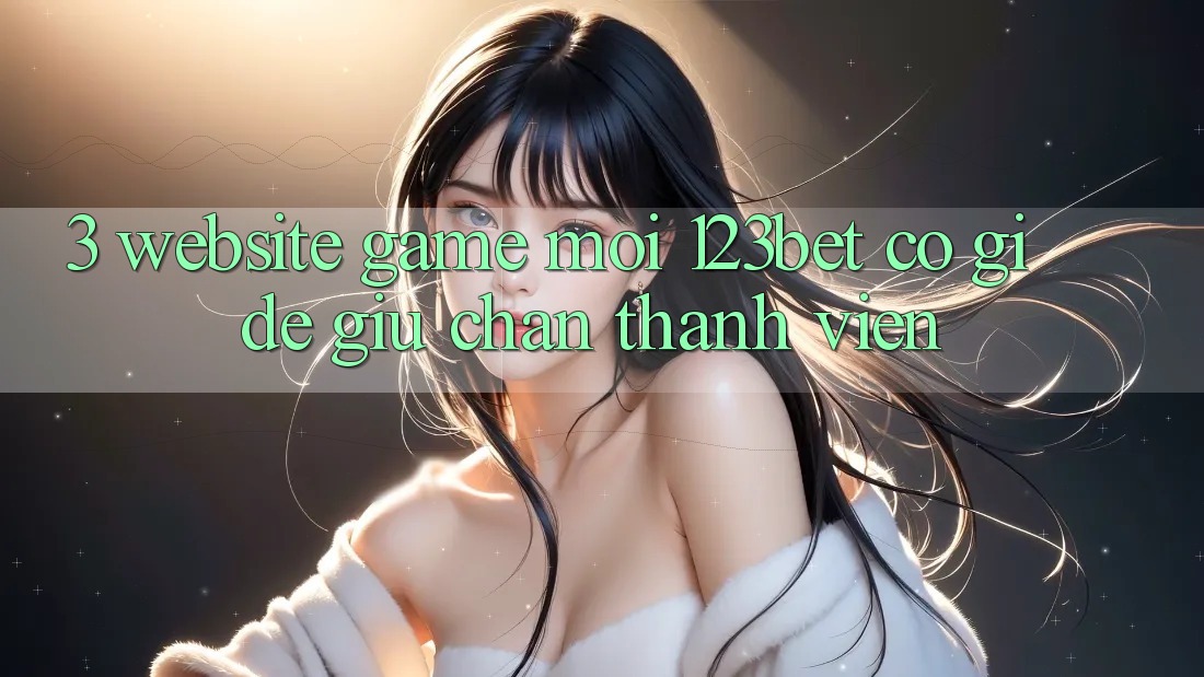 3. Website Game Mới 123bet Có Gì Để Giữ Chân Thành viên?
