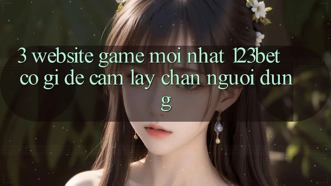 3. Website Game Mới nhất 123bet Có Gì Để Cầm lấy Chân Người dùng?