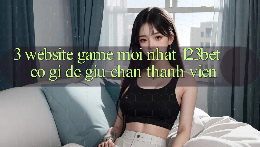 3. Website Game Mới nhất 123bet Có Gì Để Giữ Chân Thành viên?