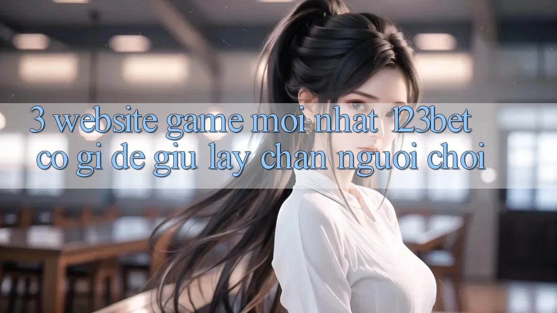 3. Website Game Mới nhất 123bet Có Gì Để Giữ lấy Chân Người Chơi?