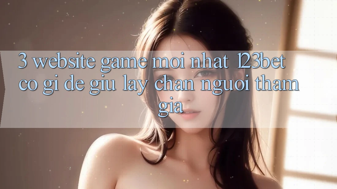 3. Website Game Mới nhất 123bet Có Gì Để Giữ lấy Chân Người tham gia?