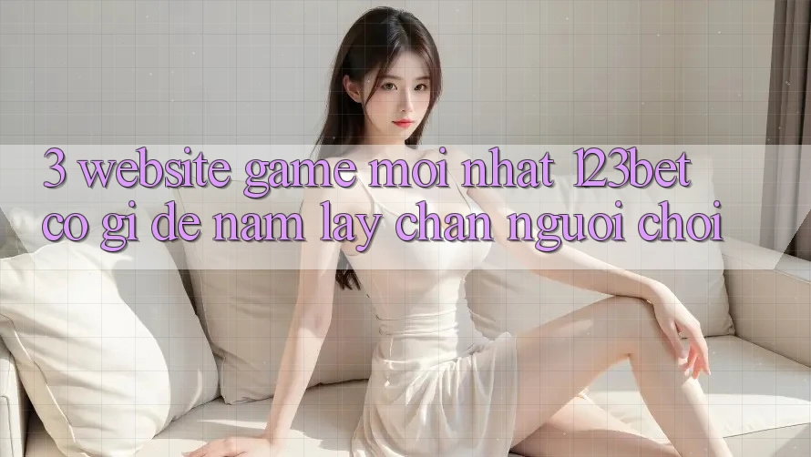 3. Website Game Mới nhất 123bet Có Gì Để Nắm lấy Chân Người Chơi?