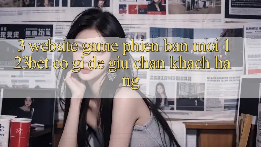 3. Website Game Phiên bản mới 123bet Có Gì Để Giữ Chân Khách hàng?