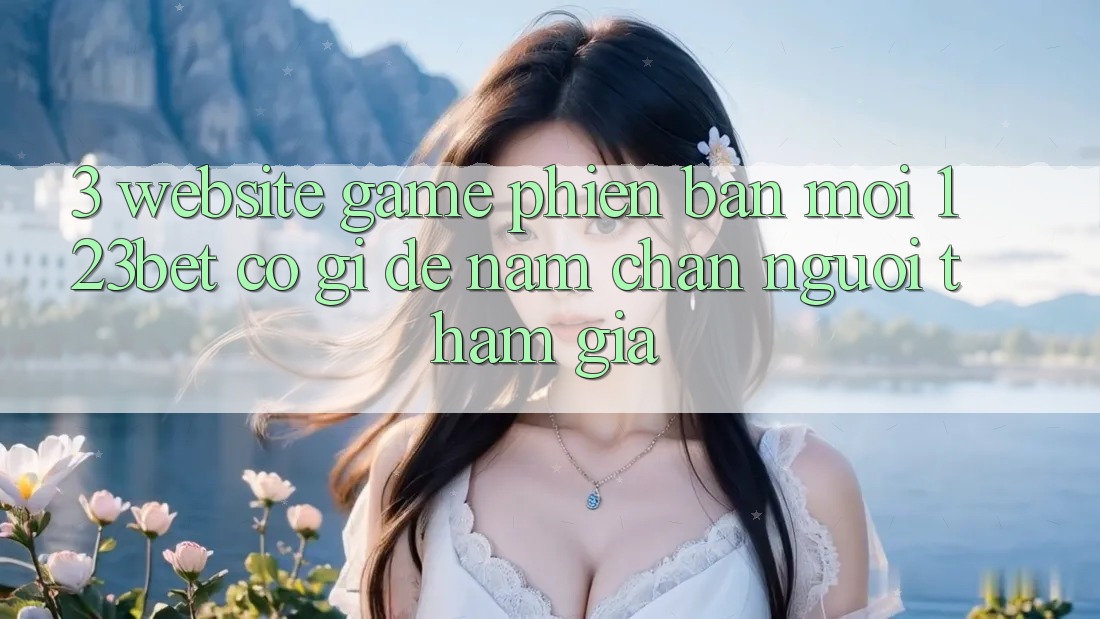 3. Website Game Phiên bản mới 123bet Có Gì Để Nắm Chân Người tham gia?
