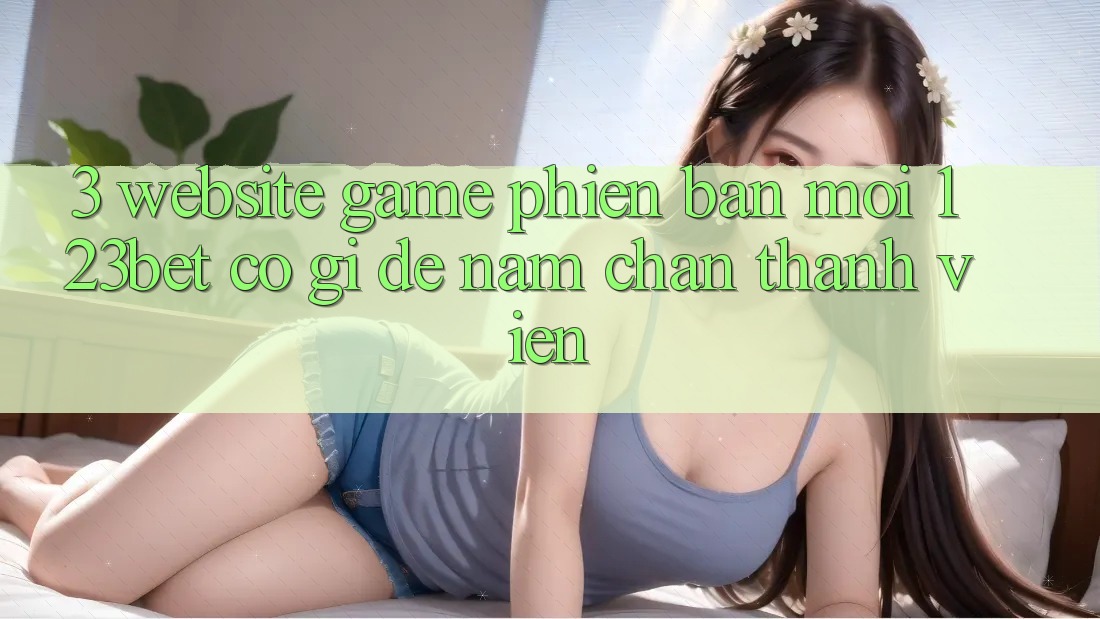 3. Website Game Phiên bản mới 123bet Có Gì Để Nắm Chân Thành viên?