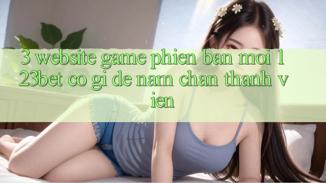 3. Website Game Phiên bản mới 123bet Có Gì Để Nắm Chân Thành viên?