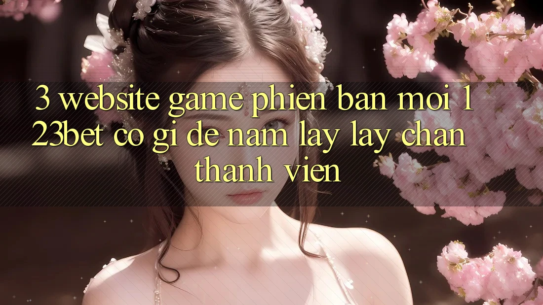 3. Website Game Phiên bản mới 123bet Có Gì Để Nắm lấy lấy Chân Thành viên?