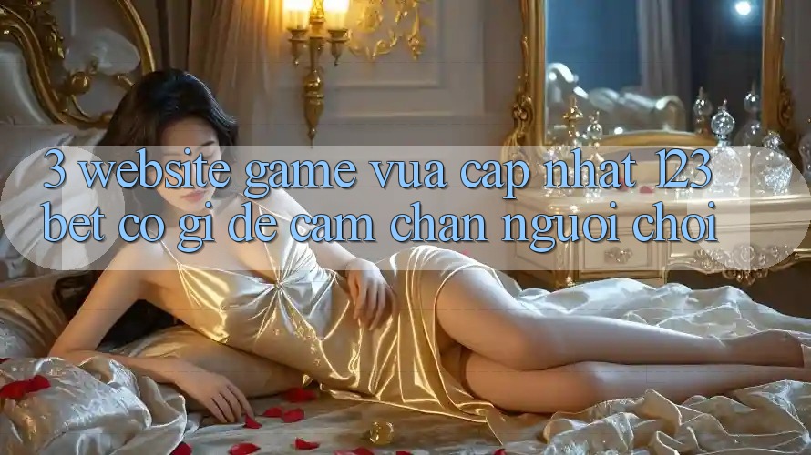 3. Website Game Vừa cập nhật 123bet Có Gì Để Cầm Chân Người Chơi?
