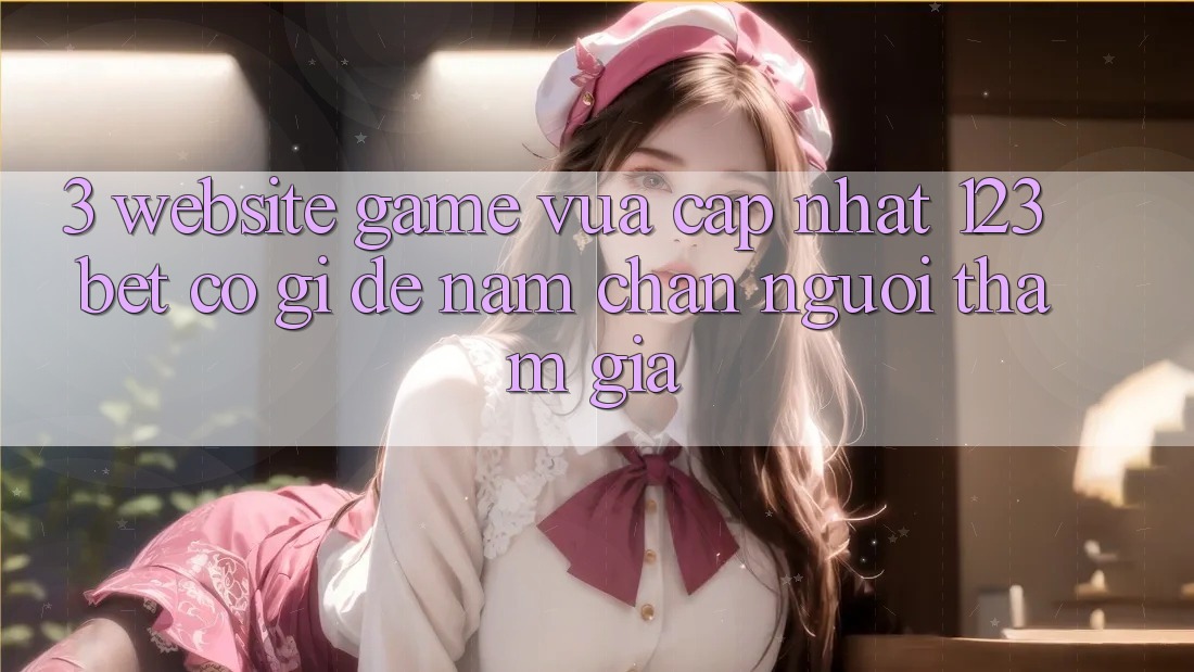 3. Website Game Vừa cập nhật 123bet Có Gì Để Nắm Chân Người tham gia?