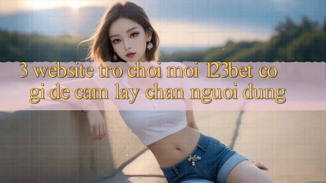 3. Website Trò chơi Mới 123bet Có Gì Để Cầm lấy Chân Người dùng?