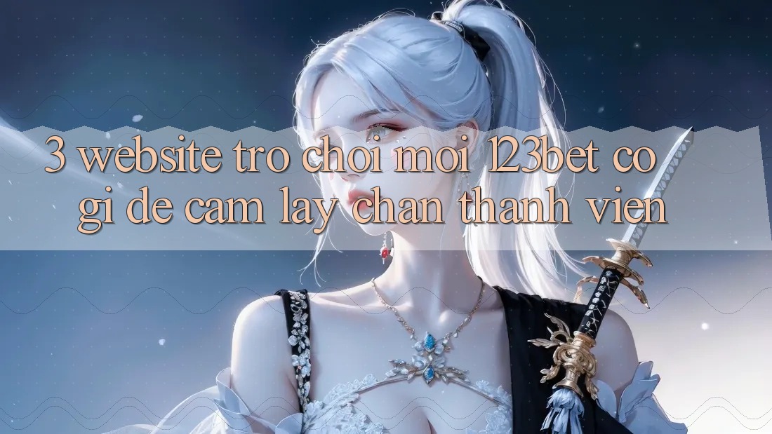3. Website Trò chơi Mới 123bet Có Gì Để Cầm lấy Chân Thành viên?