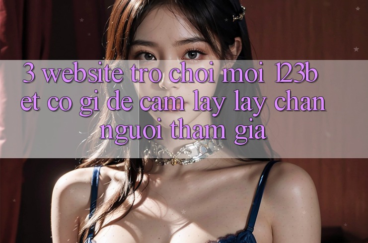 3. Website Trò chơi Mới 123bet Có Gì Để Cầm lấy lấy Chân Người tham gia?