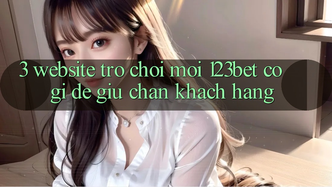 3. Website Trò chơi Mới 123bet Có Gì Để Giữ Chân Khách hàng?