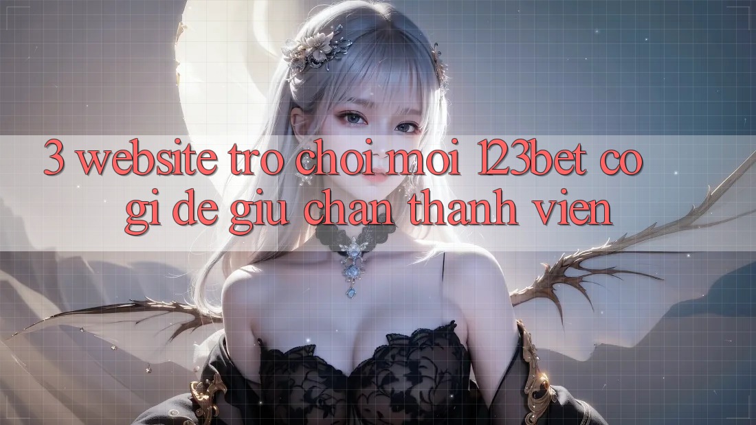 3. Website Trò chơi Mới 123bet Có Gì Để Giữ Chân Thành viên?