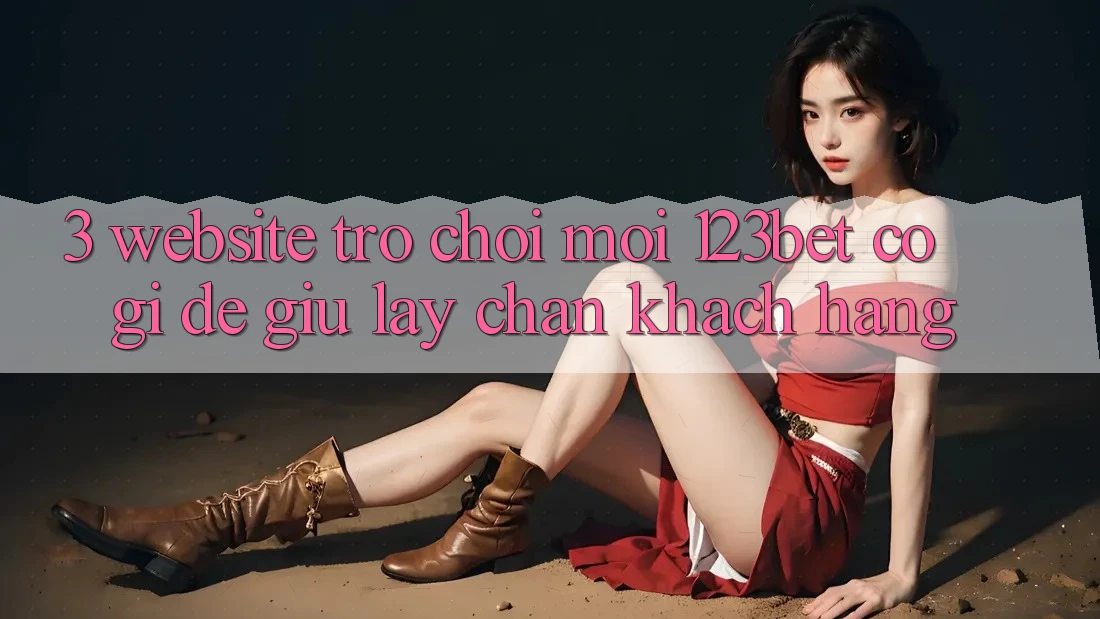 3. Website Trò chơi Mới 123bet Có Gì Để Giữ lấy Chân Khách hàng?