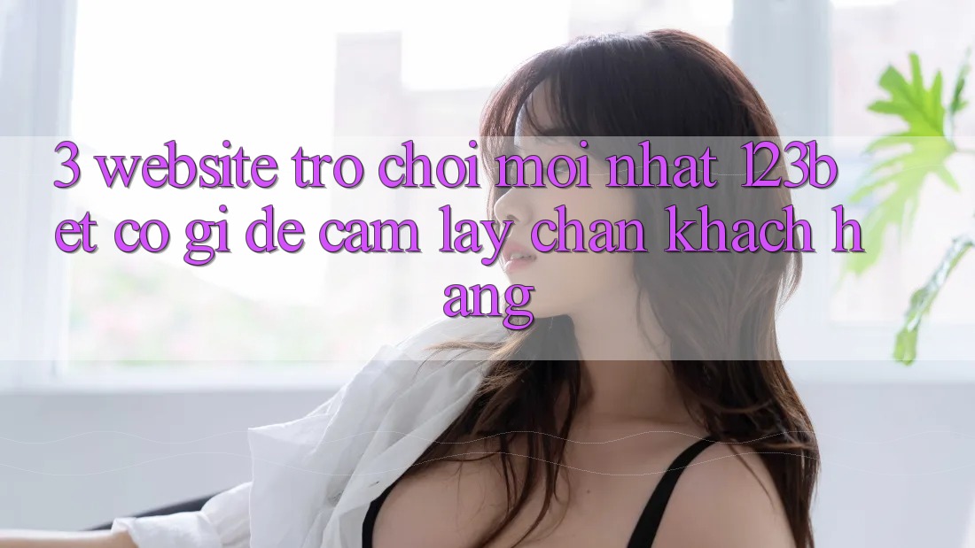 3. Website Trò chơi Mới nhất 123bet Có Gì Để Cầm lấy Chân Khách hàng?