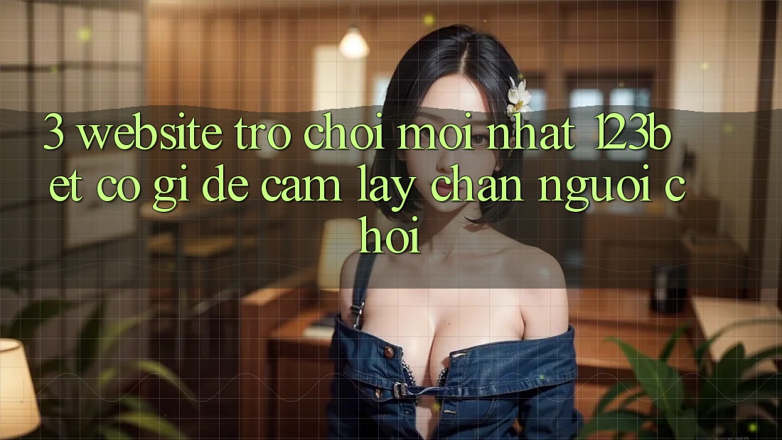 3. Website Trò chơi Mới nhất 123bet Có Gì Để Cầm lấy Chân Người Chơi?