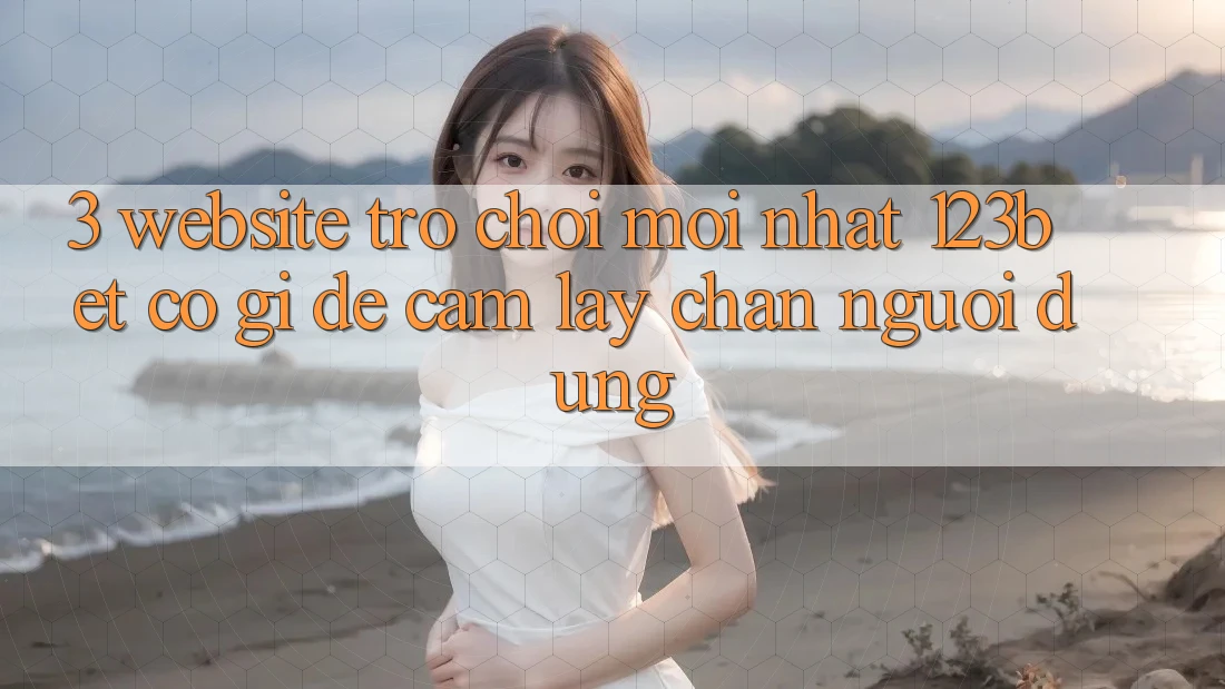 3. Website Trò chơi Mới nhất 123bet Có Gì Để Cầm lấy Chân Người dùng?