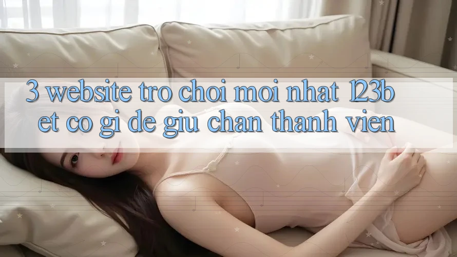 3. Website Trò chơi Mới nhất 123bet Có Gì Để Giữ Chân Thành viên?