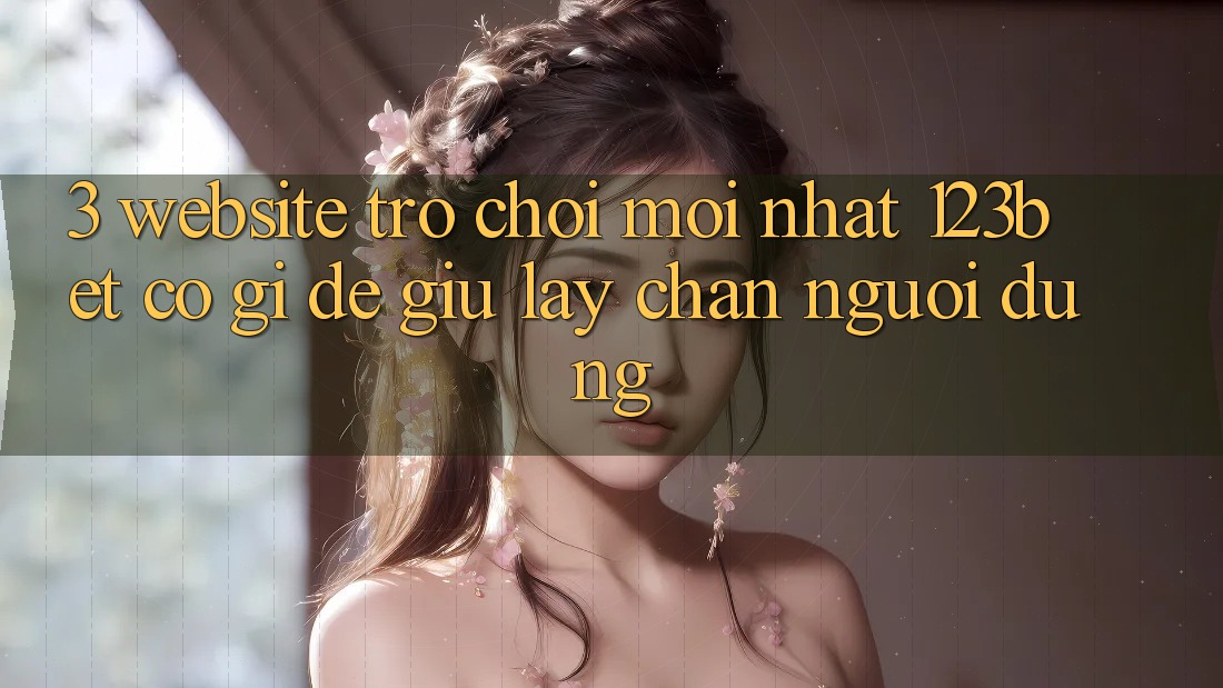 3. Website Trò chơi Mới nhất 123bet Có Gì Để Giữ lấy Chân Người dùng?