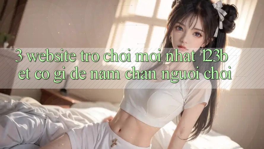 3. Website Trò chơi Mới nhất 123bet Có Gì Để Nắm Chân Người Chơi?