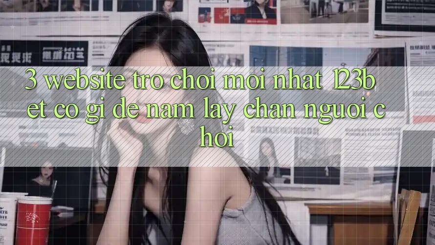 3. Website Trò chơi Mới nhất 123bet Có Gì Để Nắm lấy Chân Người Chơi?
