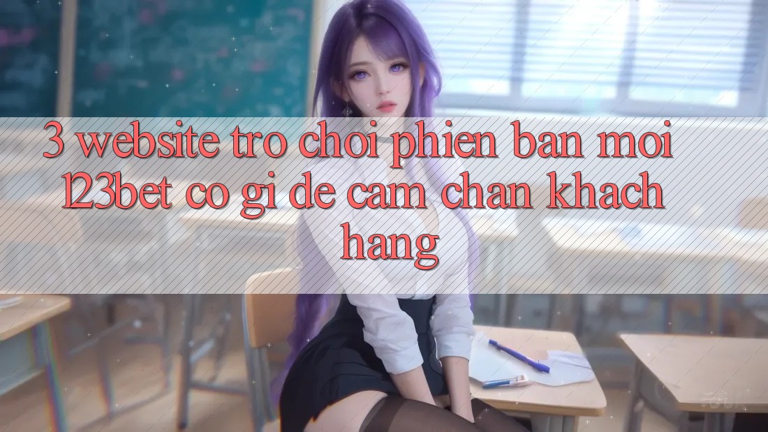 3. Website Trò chơi Phiên bản mới 123bet Có Gì Để Cầm Chân Khách hàng?