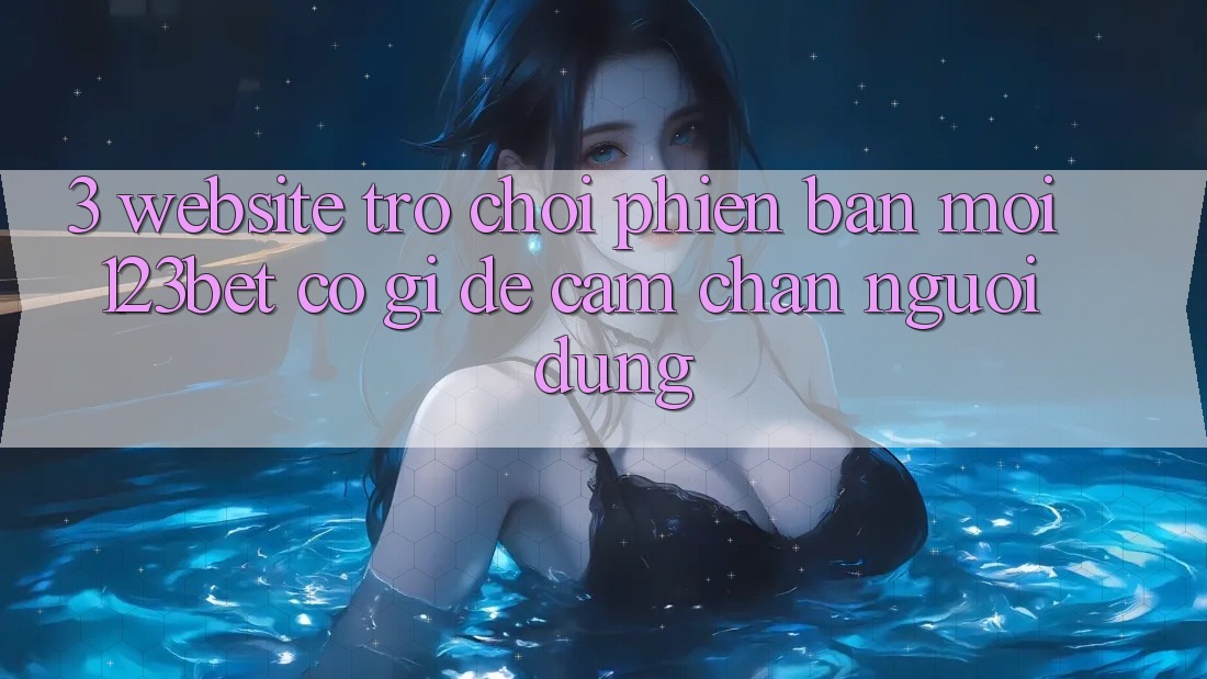 3. Website Trò chơi Phiên bản mới 123bet Có Gì Để Cầm Chân Người dùng?
