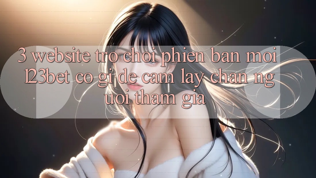 3. Website Trò chơi Phiên bản mới 123bet Có Gì Để Cầm lấy Chân Người tham gia?