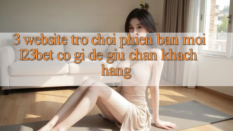 3. Website Trò chơi Phiên bản mới 123bet Có Gì Để Giữ Chân Khách hàng?