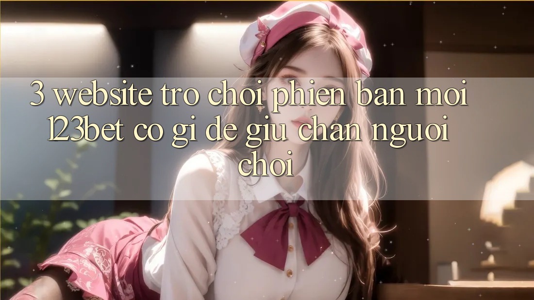 3. Website Trò chơi Phiên bản mới 123bet Có Gì Để Giữ Chân Người Chơi?