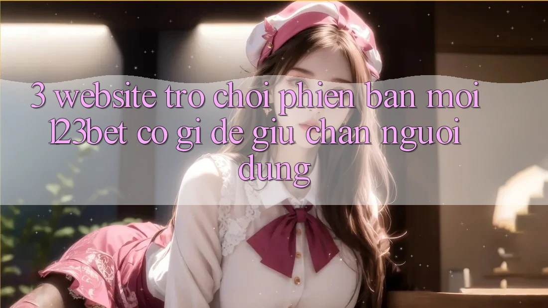 3. Website Trò chơi Phiên bản mới 123bet Có Gì Để Giữ Chân Người dùng?