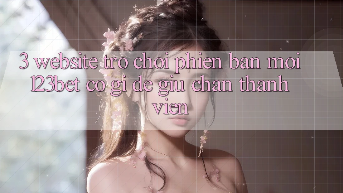 3. Website Trò chơi Phiên bản mới 123bet Có Gì Để Giữ Chân Thành viên?