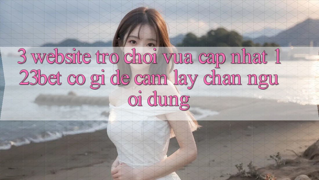 3. Website Trò chơi Vừa cập nhật 123bet Có Gì Để Cầm lấy Chân Người dùng?