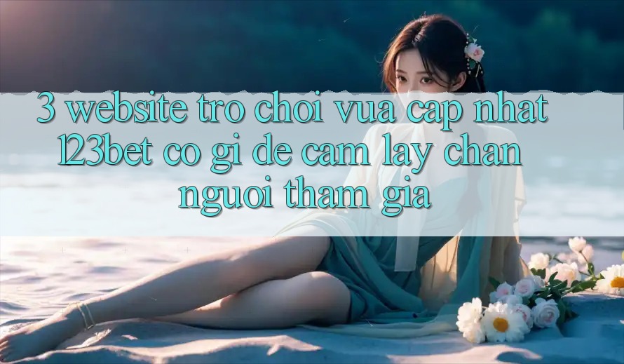 3. Website Trò chơi Vừa cập nhật 123bet Có Gì Để Cầm lấy Chân Người tham gia?