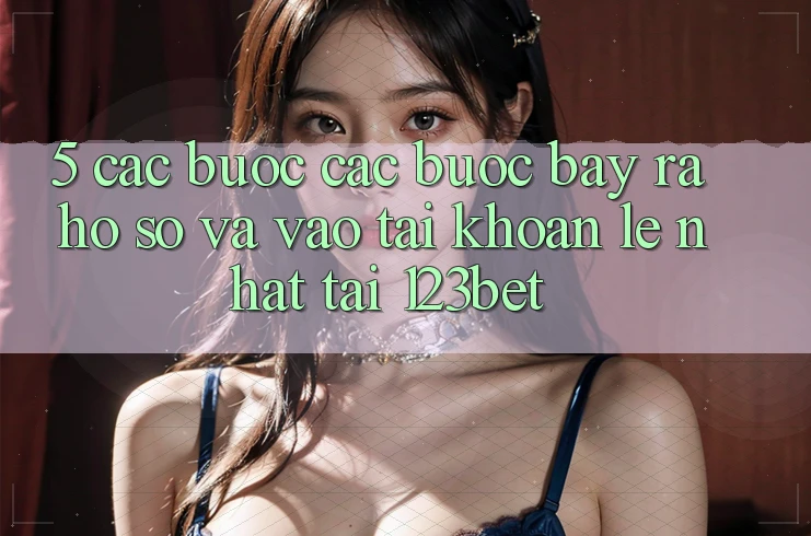 5. Các bước Các Bước Bày ra hồ sơ Và Vào tài khoản Lẹ Nhất Tại 123bet