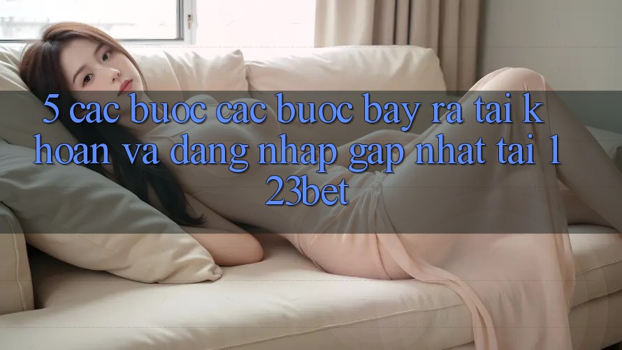 5. Các bước Các Bước Bày ra tài khoản Và Đăng Nhập Gấp Nhất Tại 123bet