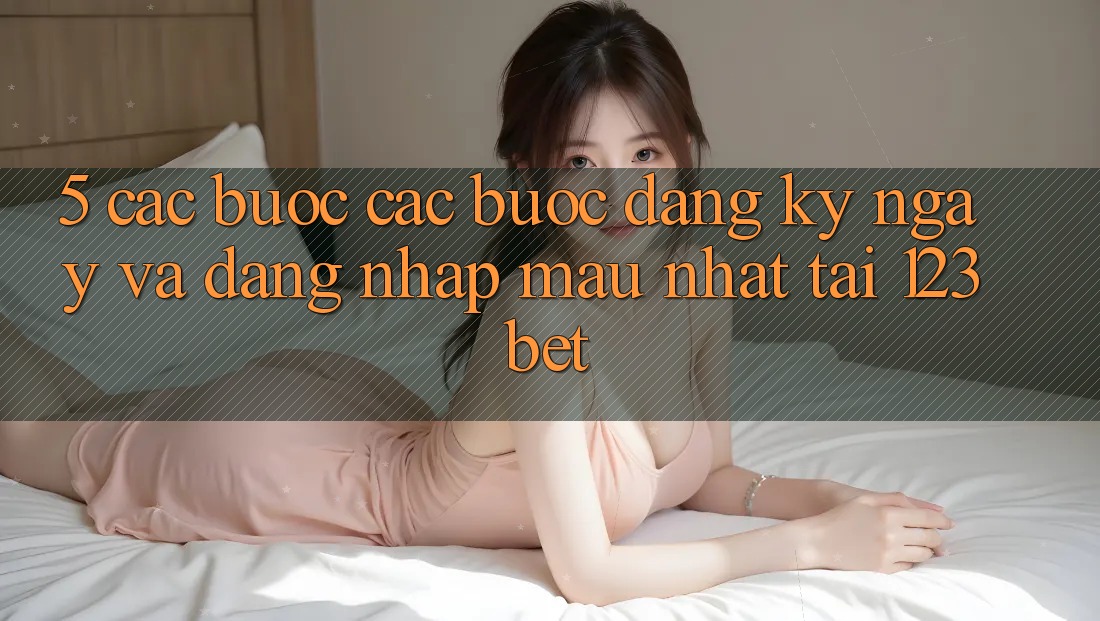 5. Các bước Các Bước Đăng ký ngay Và Đăng Nhập Mau Nhất Tại 123bet