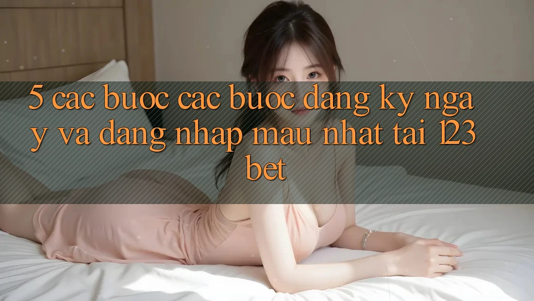 5. Các bước Các Bước Đăng ký ngay Và Đăng Nhập Mau Nhất Tại 123bet