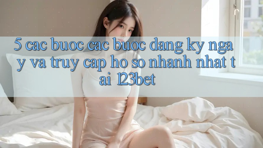 5. Các bước Các Bước Đăng ký ngay Và Truy cập hồ sơ Nhanh Nhất Tại 123bet