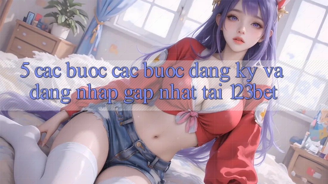 5. Các bước Các Bước Đăng Ký Và Đăng Nhập Gấp Nhất Tại 123bet