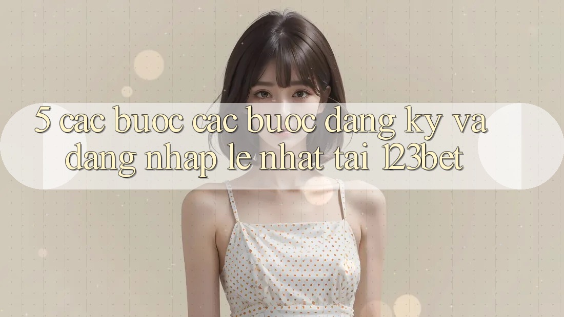 5. Các bước Các Bước Đăng Ký Và Đăng Nhập Lẹ Nhất Tại 123bet