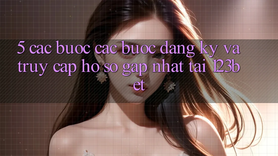 5. Các bước Các Bước Đăng Ký Và Truy cập hồ sơ Gấp Nhất Tại 123bet