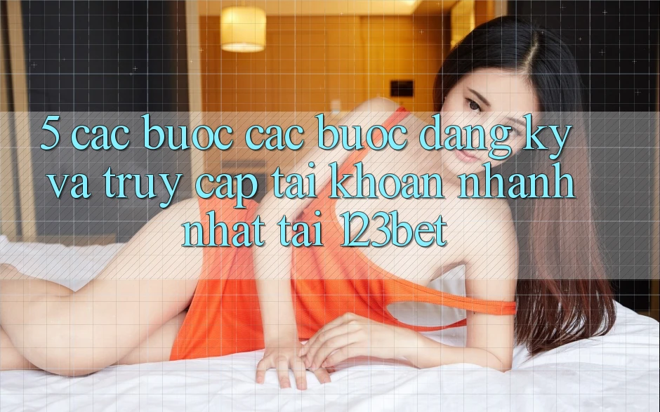 5. Các bước Các Bước Đăng Ký Và Truy cập tài khoản Nhanh Nhất Tại 123bet