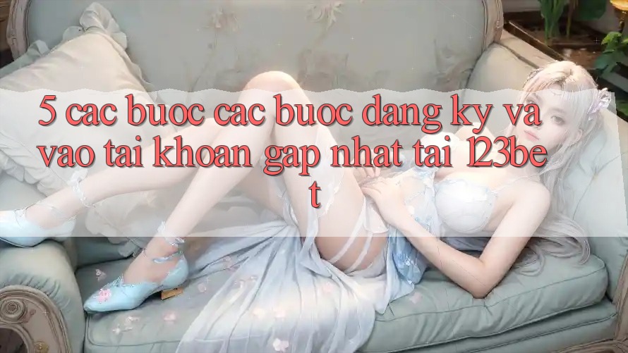 5. Các bước Các Bước Đăng Ký Và Vào tài khoản Gấp Nhất Tại 123bet