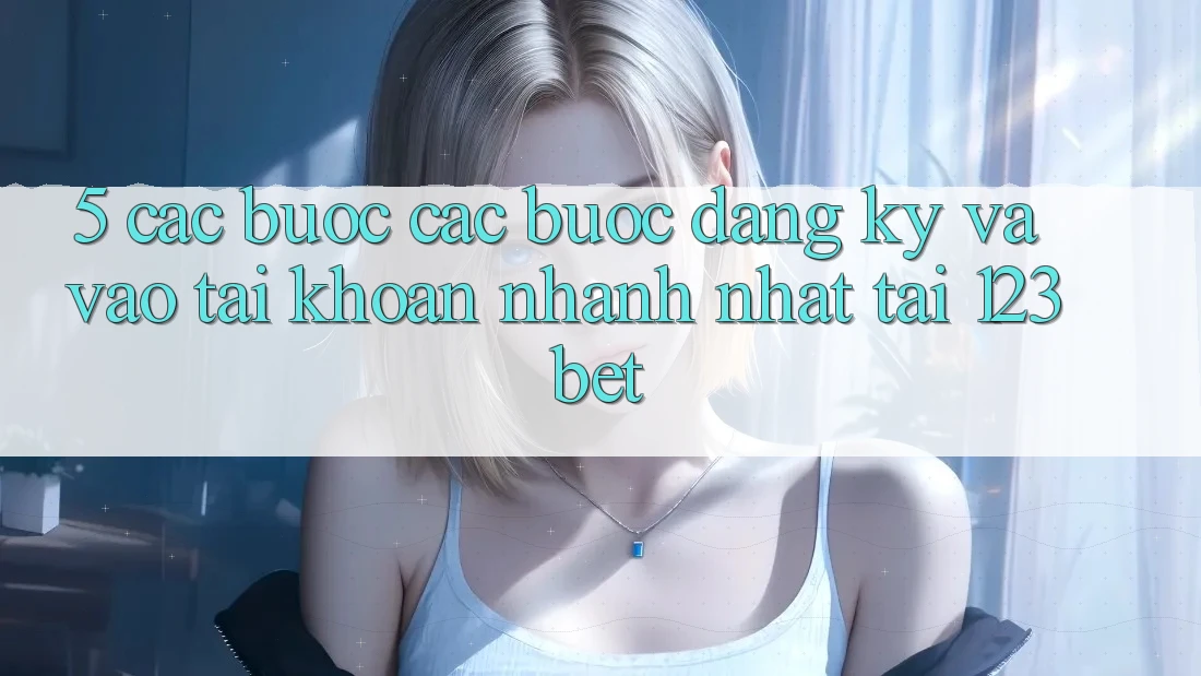5. Các bước Các Bước Đăng Ký Và Vào tài khoản Nhanh Nhất Tại 123bet