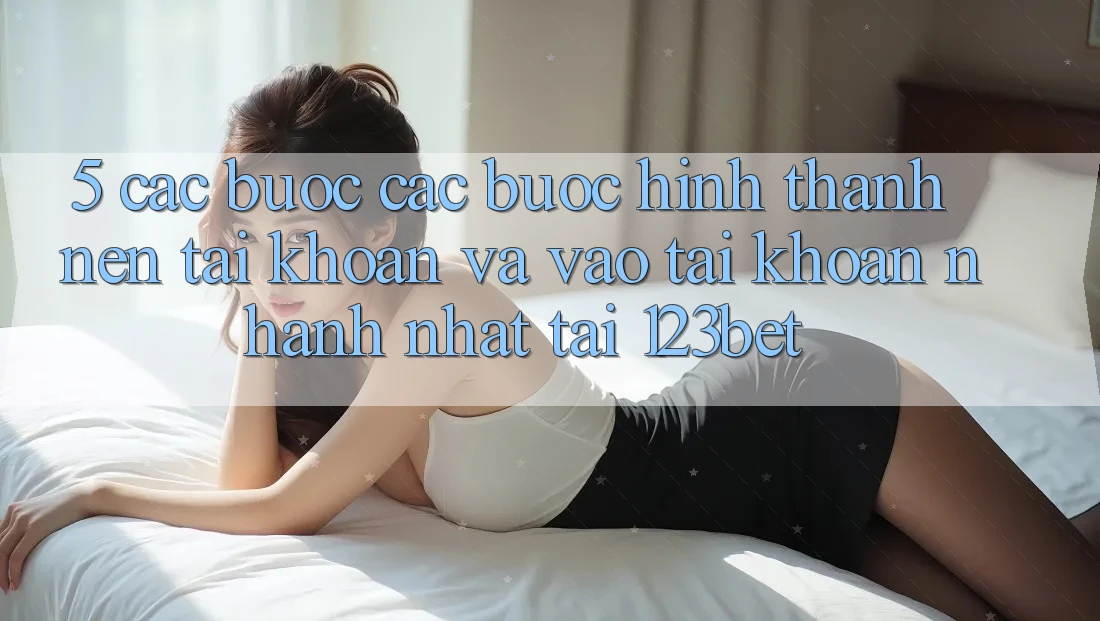 5. Các bước Các Bước Hình thành nên tài khoản Và Vào tài khoản Nhanh Nhất Tại 123bet