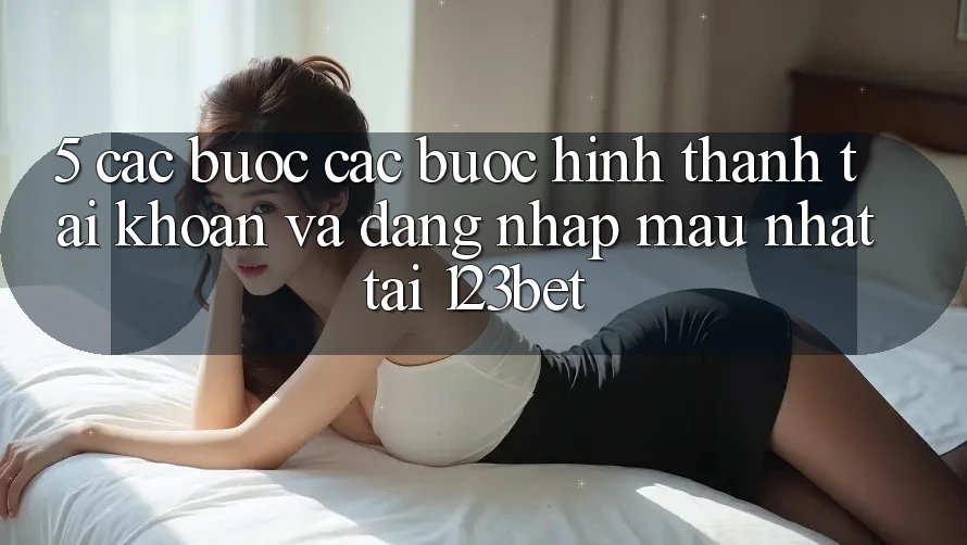 5. Các bước Các Bước Hình thành tài khoản Và Đăng Nhập Mau Nhất Tại 123bet