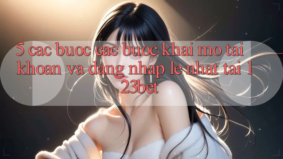 5. Các bước Các Bước Khai mở tài khoản Và Đăng Nhập Lẹ Nhất Tại 123bet