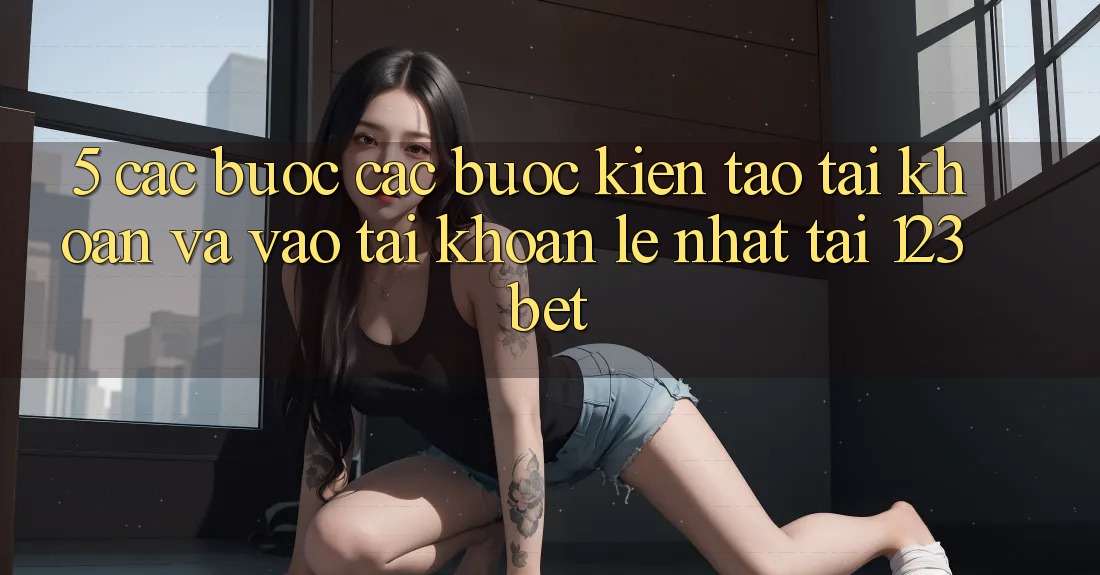 5. Các bước Các Bước Kiến tạo tài khoản Và Vào tài khoản Lẹ Nhất Tại 123bet